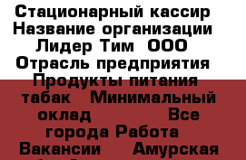 Стационарный кассир › Название организации ­ Лидер Тим, ООО › Отрасль предприятия ­ Продукты питания, табак › Минимальный оклад ­ 23 600 - Все города Работа » Вакансии   . Амурская обл.,Архаринский р-н